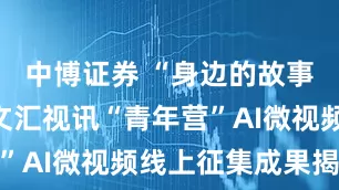 中博证券 “身边的故事”第五届文汇视讯“青年营”AI微视频线上征集成果揭晓