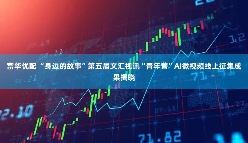 富华优配 “身边的故事”第五届文汇视讯“青年营”AI微视频线上征集成果揭晓