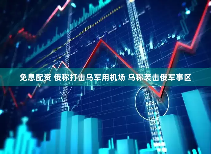 免息配资 俄称打击乌军用机场 乌称袭击俄军事区