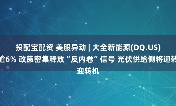 投配宝配资 美股异动 | 大全新能源(DQ.US)涨逾6% 政策密集释放“反内卷”信号 光伏供给侧将迎转机
