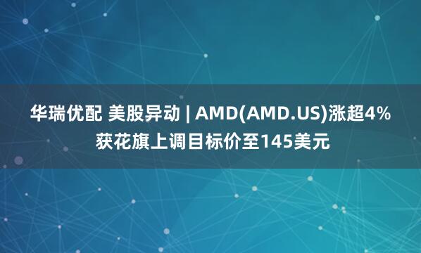 华瑞优配 美股异动 | AMD(AMD.US)涨超4% 获花旗上调目标价至145美元