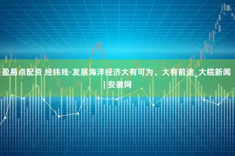 盈易点配资 经纬线·发展海洋经济大有可为、大有前途_大皖新闻 | 安徽网