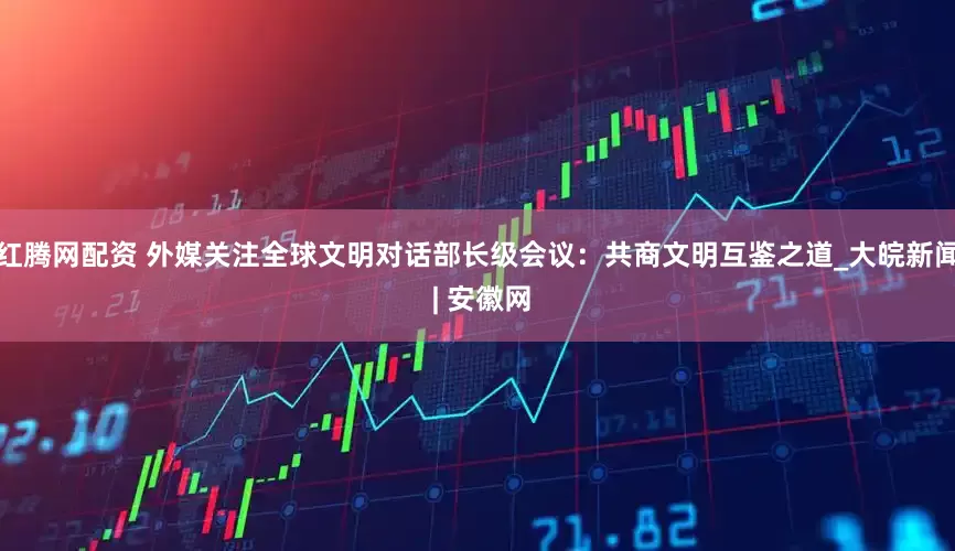 红腾网配资 外媒关注全球文明对话部长级会议：共商文明互鉴之道_大皖新闻 | 安徽网