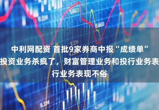 中利网配资 首批9家券商中报“成绩单”：自营投资业务杀疯了，财富管理业务和投行业务表现不俗
