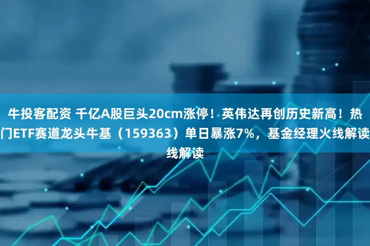 牛投客配资 千亿A股巨头20cm涨停！英伟达再创历史新高！热门ETF赛道龙头牛基（159363）单日暴涨7%，基金经理火线解读