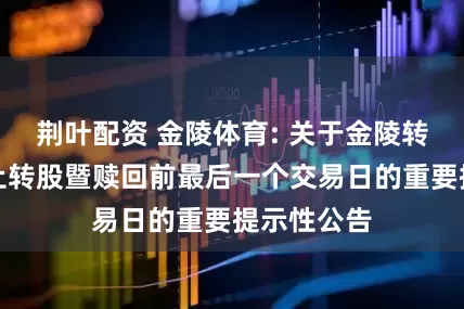 荆叶配资 金陵体育: 关于金陵转债即将停止转股暨赎回前最后一个交易日的重要提示性公告