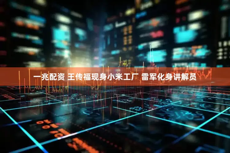 一兆配资 王传福现身小米工厂 雷军化身讲解员