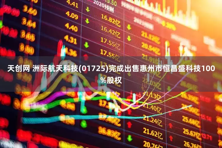 天创网 洲际航天科技(01725)完成出售惠州市恒昌盛科技100%股权
