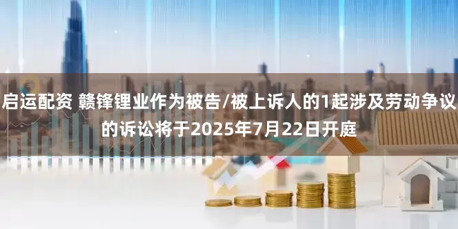 启运配资 赣锋锂业作为被告/被上诉人的1起涉及劳动争议的诉讼将于2025年7月22日开庭