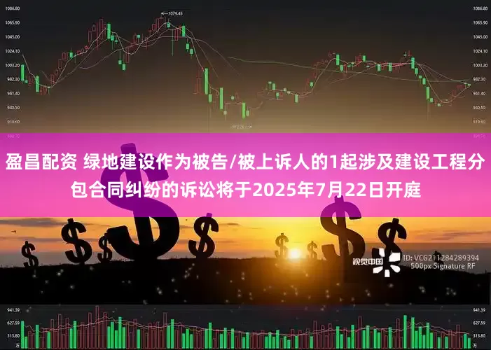 盈昌配资 绿地建设作为被告/被上诉人的1起涉及建设工程分包合同纠纷的诉讼将于2025年7月22日开庭