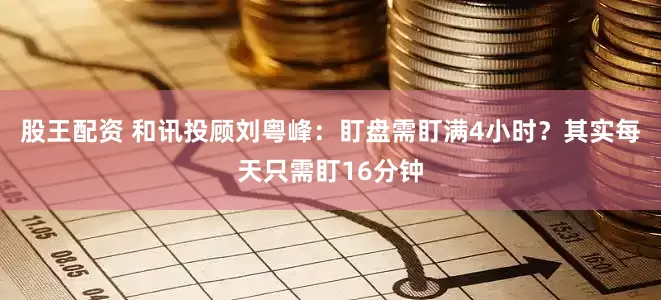 股王配资 和讯投顾刘粤峰：盯盘需盯满4小时？其实每天只需盯16分钟