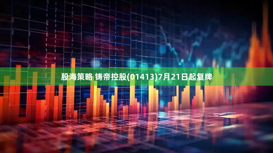 股海策略 铸帝控股(01413)7月21日起复牌
