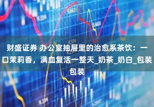 财盛证券 办公室抽屉里的治愈系茶饮：一口茉莉香，满血复活一整天_奶茶_奶白_包装