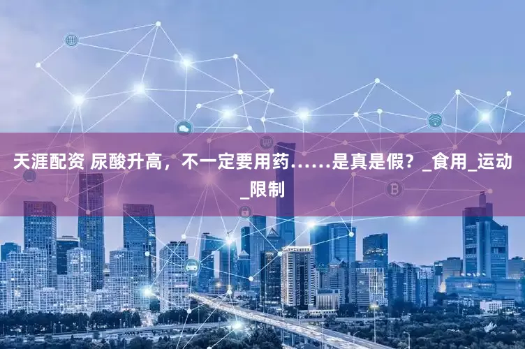 天涯配资 尿酸升高，不一定要用药……是真是假？_食用_运动_限制