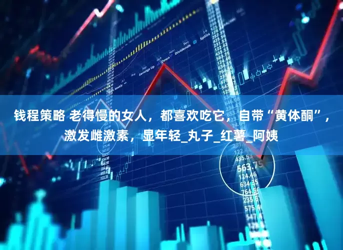 钱程策略 老得慢的女人，都喜欢吃它，自带“黄体酮”，激发雌激素，显年轻_丸子_红薯_阿姨