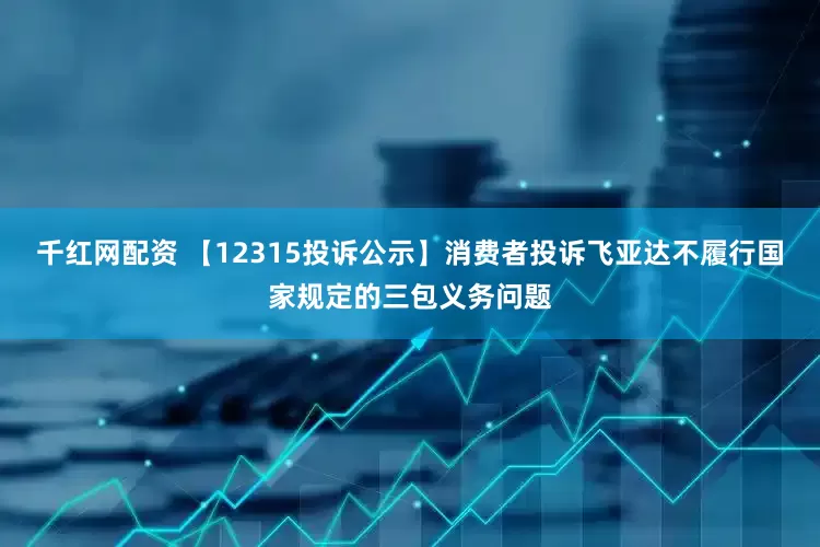 千红网配资 【12315投诉公示】消费者投诉飞亚达不履行国家规定的三包义务问题