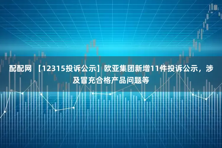 配配网 【12315投诉公示】欧亚集团新增11件投诉公示，涉及冒充合格产品问题等