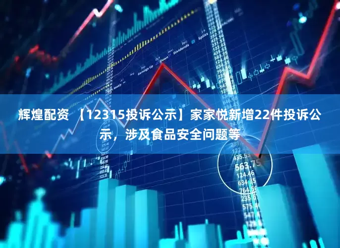辉煌配资 【12315投诉公示】家家悦新增22件投诉公示，涉及食品安全问题等