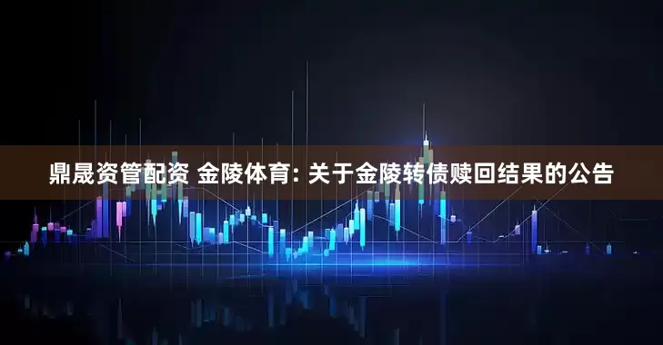 鼎晟资管配资 金陵体育: 关于金陵转债赎回结果的公告
