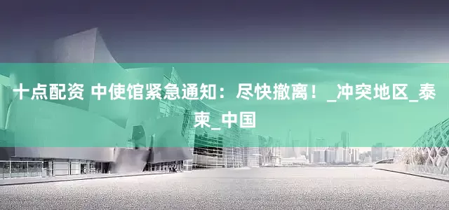 十点配资 中使馆紧急通知：尽快撤离！_冲突地区_泰柬_中国