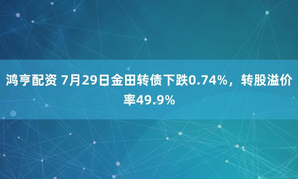 鸿亨配资 7月29日金田转债下跌0.74%，转股溢价率49.9%