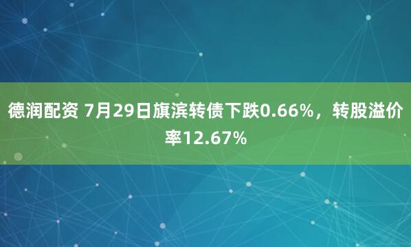 德润配资 7月29日旗滨转债下跌0.66%，转股溢价率12.67%