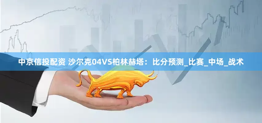 中京信投配资 沙尔克04VS柏林赫塔：比分预测_比赛_中场_战术