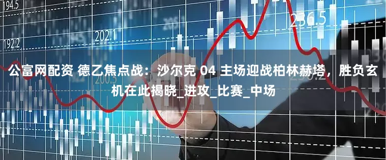 公富网配资 德乙焦点战：沙尔克 04 主场迎战柏林赫塔，胜负玄机在此揭晓_进攻_比赛_中场