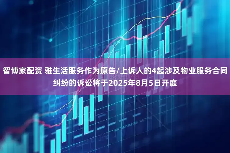 智博家配资 雅生活服务作为原告/上诉人的4起涉及物业服务合同纠纷的诉讼将于2025年8月5日开庭