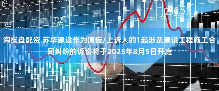淘操盘配资 苏华建设作为原告/上诉人的1起涉及建设工程施工合同纠纷的诉讼将于2025年8月5日开庭