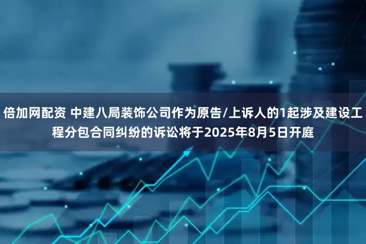 倍加网配资 中建八局装饰公司作为原告/上诉人的1起涉及建设工程分包合同纠纷的诉讼将于2025年8月5日开庭