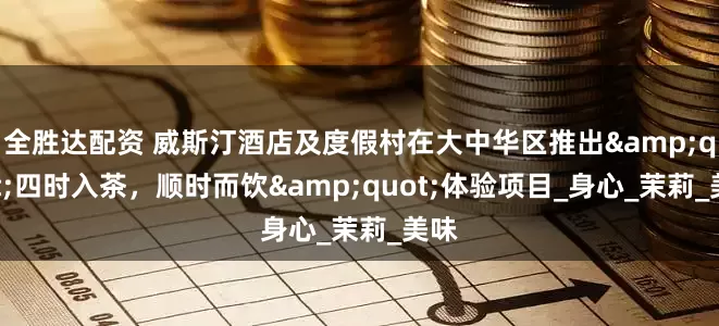 全胜达配资 威斯汀酒店及度假村在大中华区推出"四时入茶，顺时而饮"体验项目_身心_茉莉_美味