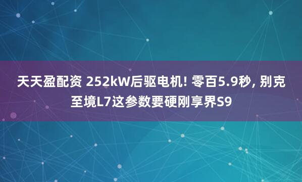 天天盈配资 252kW后驱电机! 零百5.9秒, 别克至境L7这参数要硬刚享界S9