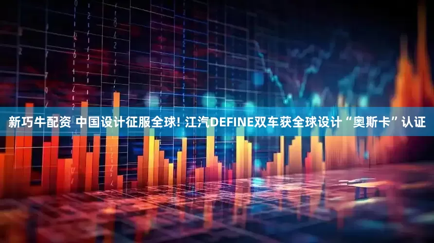 新巧牛配资 中国设计征服全球! 江汽DEFINE双车获全球设计“奥斯卡”认证