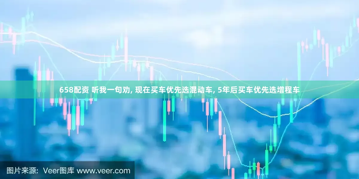 658配资 听我一句劝, 现在买车优先选混动车, 5年后买车优先选增程车