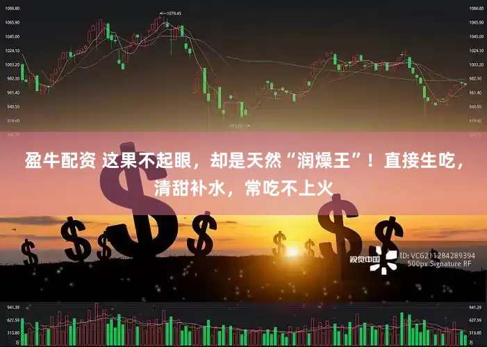 盈牛配资 这果不起眼，却是天然“润燥王”！直接生吃，清甜补水，常吃不上火