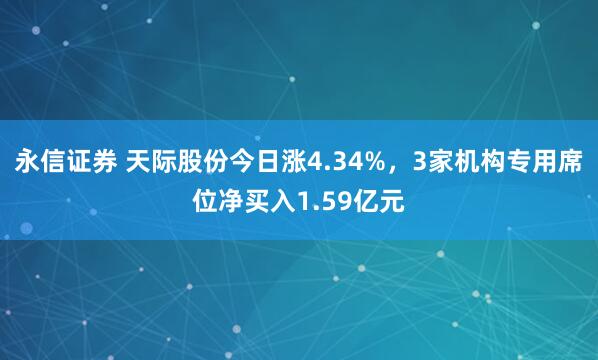 永信证券 天际股份今日涨4.34%，3家机构专用席位净买入1.59亿元