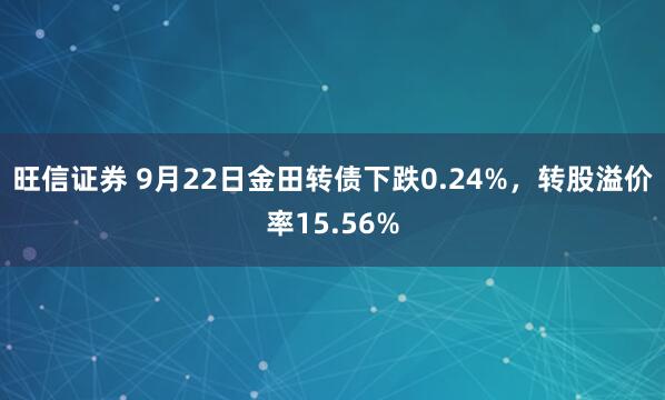 旺信证券 9月22日金田转债下跌0.24%，转股溢价率15.56%