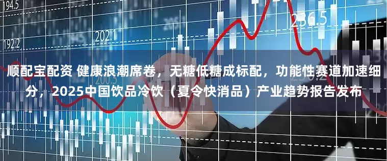 顺配宝配资 健康浪潮席卷，无糖低糖成标配，功能性赛道加速细分，2025中国饮品冷饮（夏令快消品）产业趋势报告发布