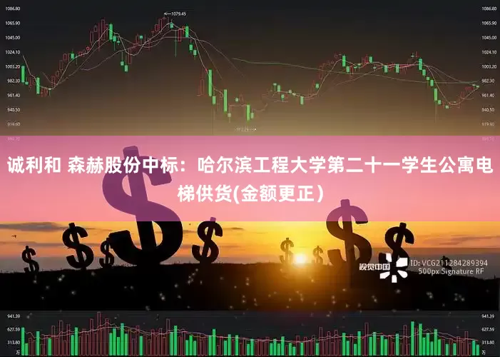 诚利和 森赫股份中标：哈尔滨工程大学第二十一学生公寓电梯供货(金额更正）
