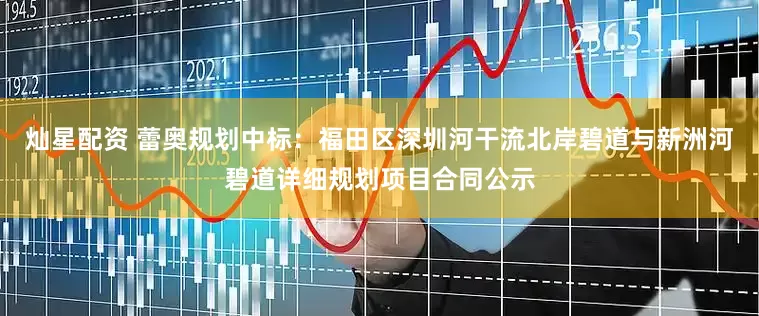 灿星配资 蕾奥规划中标：福田区深圳河干流北岸碧道与新洲河碧道详细规划项目合同公示