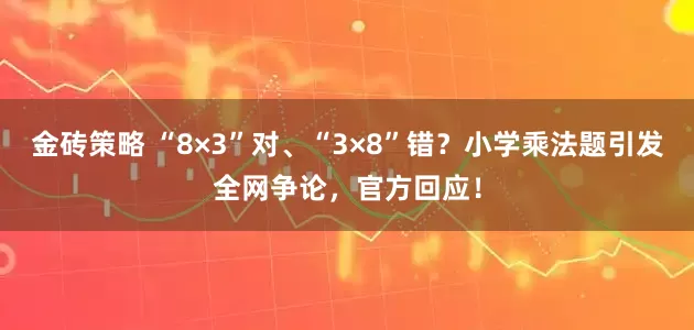 金砖策略 “8×3”对、“3×8”错？小学乘法题引发全网争论，官方回应！