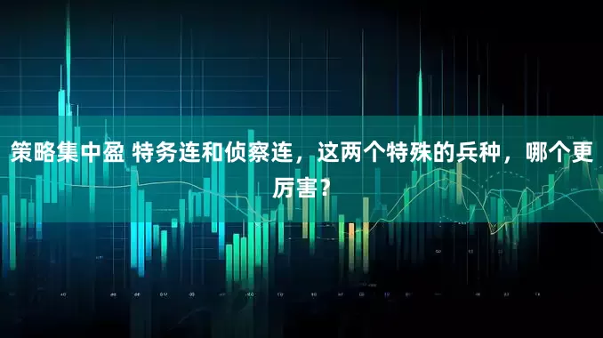策略集中盈 特务连和侦察连，这两个特殊的兵种，哪个更厉害？