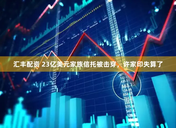 汇丰配资 23亿美元家族信托被击穿，许家印失算了