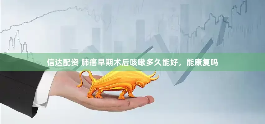 信达配资 肺癌早期术后咳嗽多久能好，能康复吗