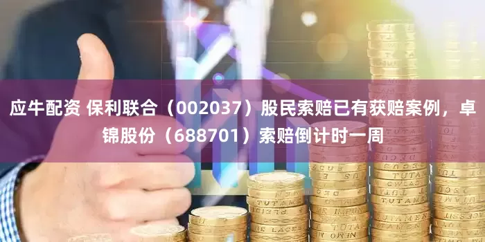 应牛配资 保利联合（002037）股民索赔已有获赔案例，卓锦股份（688701）索赔倒计时一周