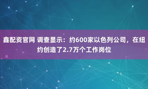 鑫配资官网 调查显示：约600家以色列公司，在纽约创造了2.7万个工作岗位