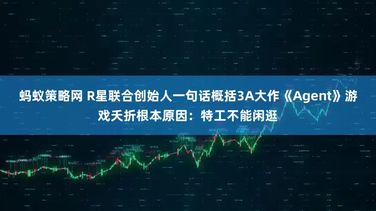蚂蚁策略网 R星联合创始人一句话概括3A大作《Agent》游戏夭折根本原因：特工不能闲逛