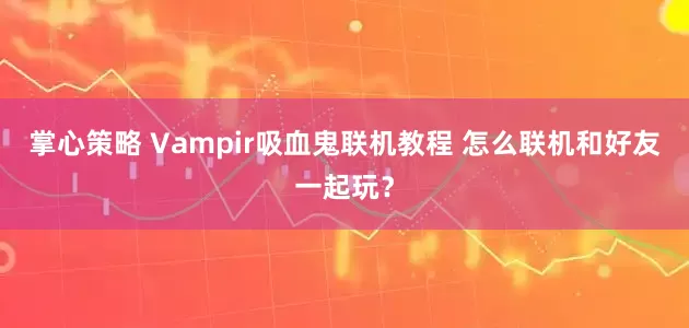 掌心策略 Vampir吸血鬼联机教程 怎么联机和好友一起玩？