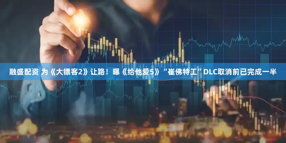 融盛配资 为《大镖客2》让路！曝《给他爱5》“崔佛特工”DLC取消前已完成一半